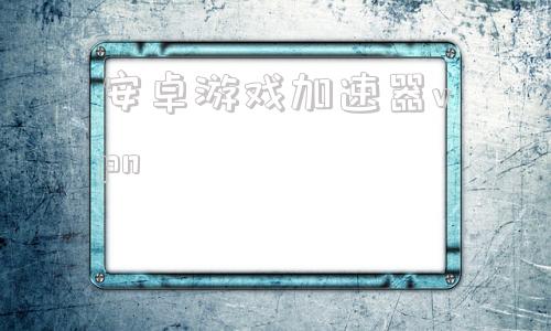 安卓游戏加速器vpn的简单介绍